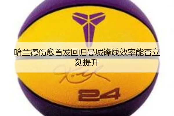哈兰德伤愈首发回归曼城锋线效率能否立刻提升