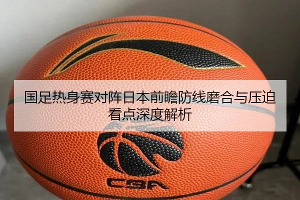 国足热身赛对阵日本前瞻防线磨合与压迫看点深度解析